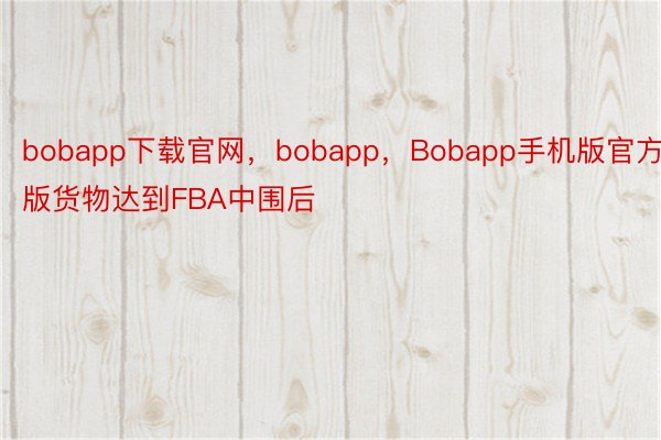 bobapp下载官网，bobapp，Bobapp手机版官方版货物达到FBA中围后