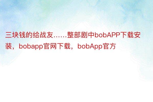 三块钱的给战友……整部剧中bobAPP下载安装，bobapp官网下载，bobApp官方