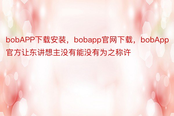 bobAPP下载安装，bobapp官网下载，bobApp官方让东讲想主没有能没有为之称许