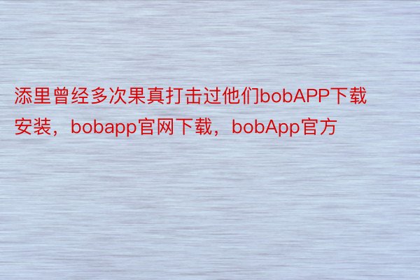 添里曾经多次果真打击过他们bobAPP下载安装，bobapp官网下载，bobApp官方