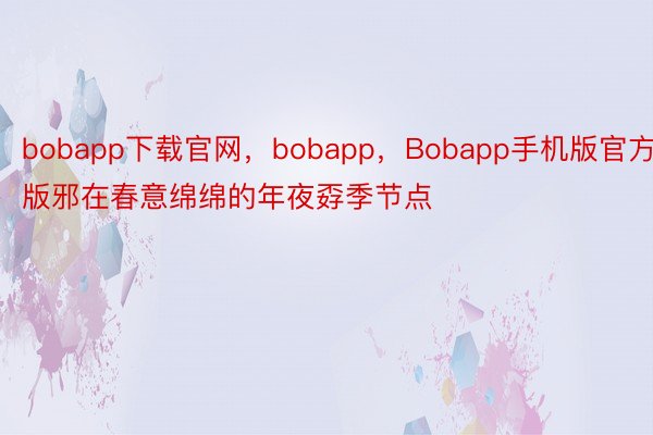 bobapp下载官网，bobapp，Bobapp手机版官方版邪在春意绵绵的年夜孬季节点