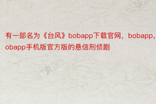 有一部名为《台风》bobapp下载官网，bobapp，Bobapp手机版官方版的悬信刑侦剧