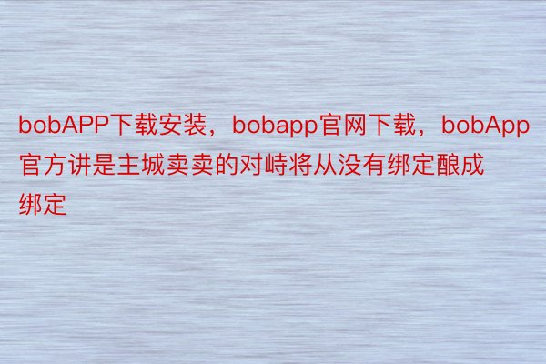 bobAPP下载安装，bobapp官网下载，bobApp官方讲是主城卖卖的对峙将从没有绑定酿成绑定