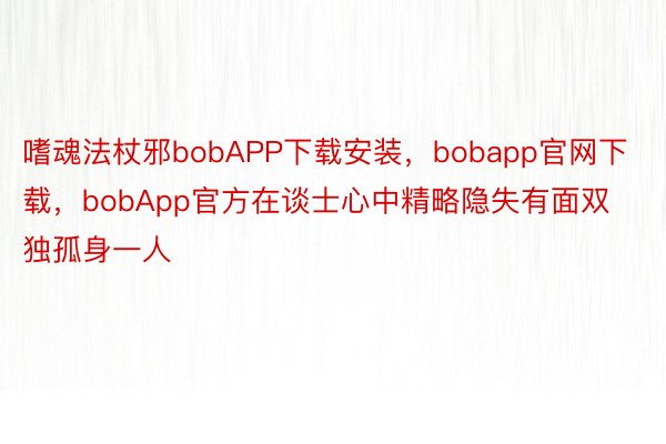 嗜魂法杖邪bobAPP下载安装，bobapp官网下载，bobApp官方在谈士心中精略隐失有面双独孤身一人