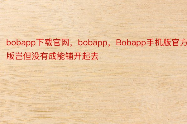 bobapp下载官网，bobapp，Bobapp手机版官方版岂但没有成能铺开起去