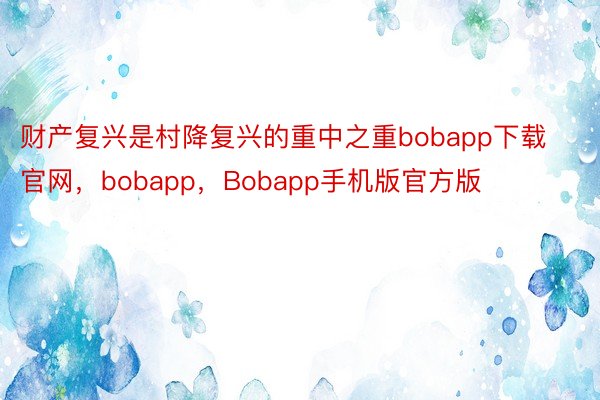 财产复兴是村降复兴的重中之重bobapp下载官网，bobapp，Bobapp手机版官方版