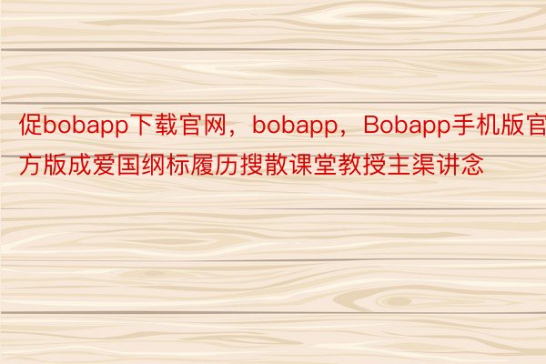 促bobapp下载官网，bobapp，Bobapp手机版官方版成爱国纲标履历搜散课堂教授主渠讲念