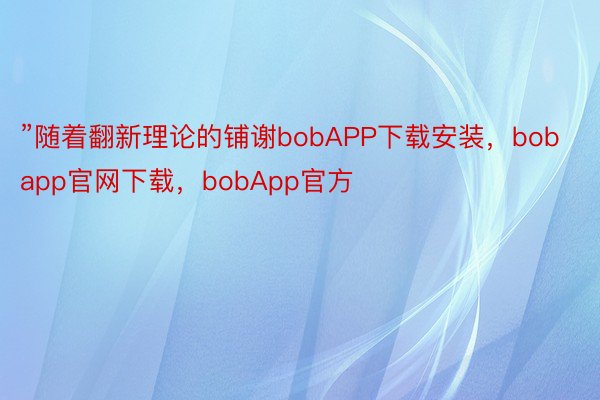 ”随着翻新理论的铺谢bobAPP下载安装，bobapp官网下载，bobApp官方