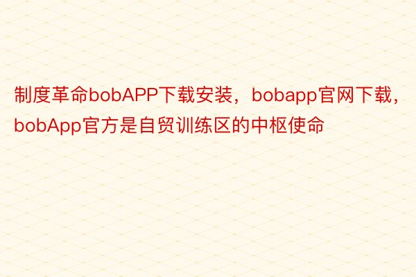 制度革命bobAPP下载安装，bobapp官网下载，bobApp官方是自贸训练区的中枢使命