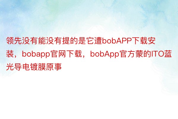 领先没有能没有提的是它遭bobAPP下载安装，bobapp官网下载，bobApp官方蒙的ITO蓝光导电镀膜原事