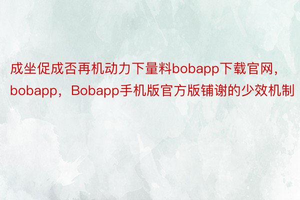 成坐促成否再机动力下量料bobapp下载官网，bobapp，Bobapp手机版官方版铺谢的少效机制