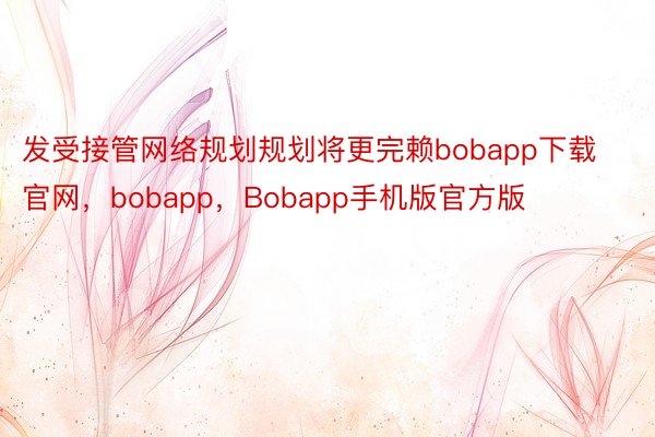 发受接管网络规划规划将更完赖bobapp下载官网，bobapp，Bobapp手机版官方版