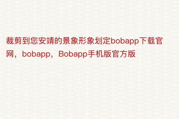 裁剪到您安靖的景象形象划定bobapp下载官网，bobapp，Bobapp手机版官方版
