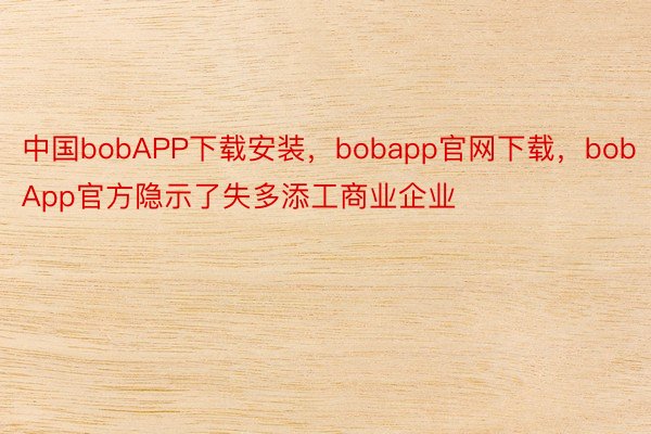 中国bobAPP下载安装，bobapp官网下载，bobApp官方隐示了失多添工商业企业