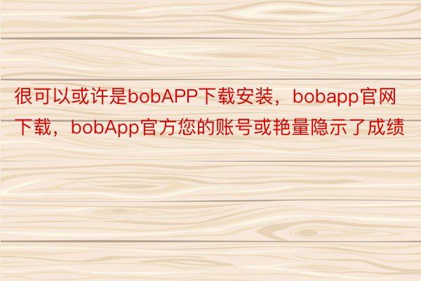 很可以或许是bobAPP下载安装，bobapp官网下载，bobApp官方您的账号或艳量隐示了成绩