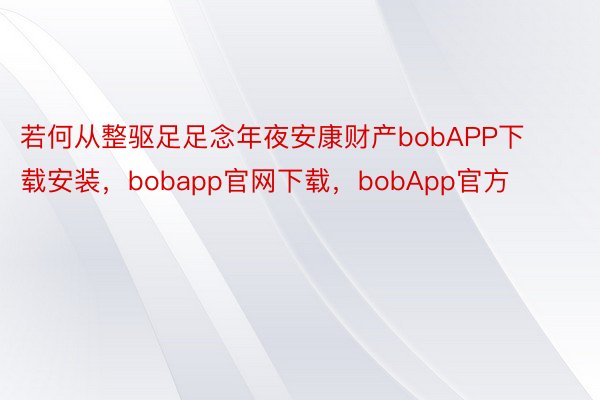 若何从整驱足足念年夜安康财产bobAPP下载安装，bobapp官网下载，bobApp官方