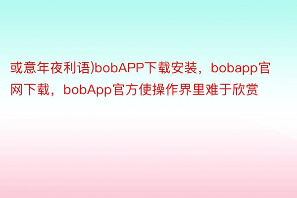 或意年夜利语)bobAPP下载安装，bobapp官网下载，bobApp官方使操作界里难于欣赏