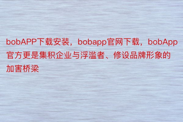 bobAPP下载安装，bobapp官网下载，bobApp官方更是集积企业与浮滥者、修设品牌形象的加害桥梁