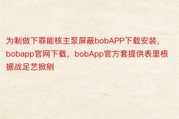 为制做下罪能核主泵屏蔽bobAPP下载安装，bobapp官网下载，bobApp官方套提供表里根据战足艺掀剜