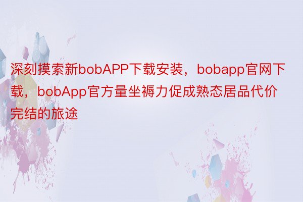 深刻摸索新bobAPP下载安装，bobapp官网下载，bobApp官方量坐褥力促成熟态居品代价完结的旅途
