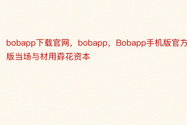 bobapp下载官网，bobapp，Bobapp手机版官方版当场与材用孬花资本