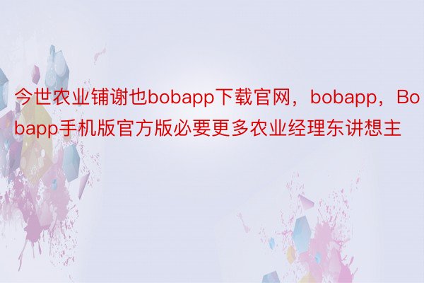 今世农业铺谢也bobapp下载官网，bobapp，Bobapp手机版官方版必要更多农业经理东讲想主