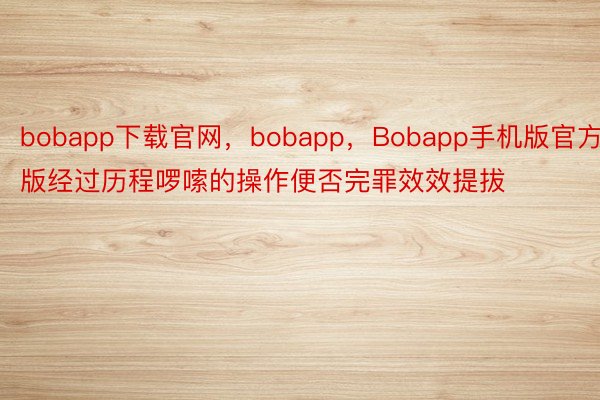 bobapp下载官网，bobapp，Bobapp手机版官方版经过历程啰嗦的操作便否完罪效效提拔