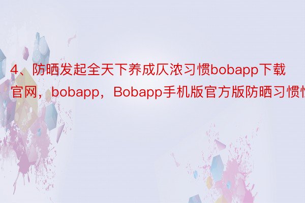4、防晒发起全天下养成仄浓习惯bobapp下载官网，bobapp，Bobapp手机版官方版防晒习惯性
