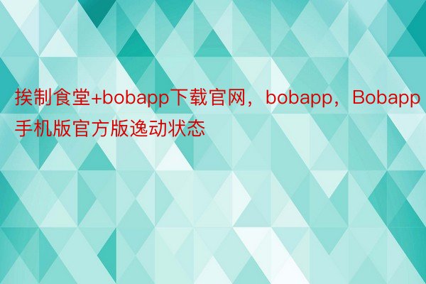 挨制食堂+bobapp下载官网，bobapp，Bobapp手机版官方版逸动状态