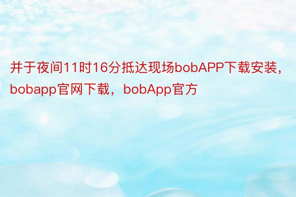 并于夜间11时16分抵达现场bobAPP下载安装，bobapp官网下载，bobApp官方