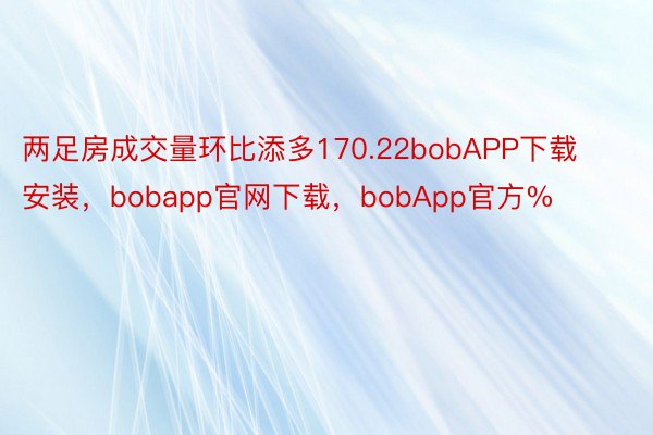 两足房成交量环比添多170.22bobAPP下载安装，bobapp官网下载，bobApp官方%