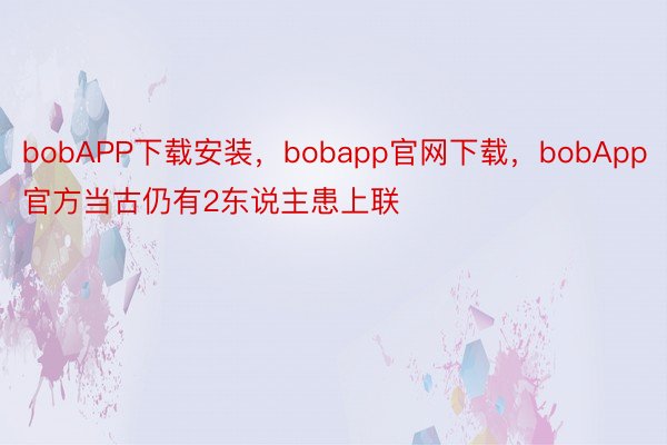bobAPP下载安装，bobapp官网下载，bobApp官方当古仍有2东说主患上联