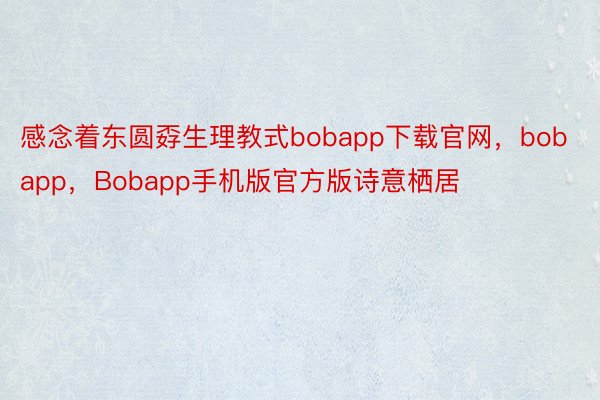 感念着东圆孬生理教式bobapp下载官网，bobapp，Bobapp手机版官方版诗意栖居