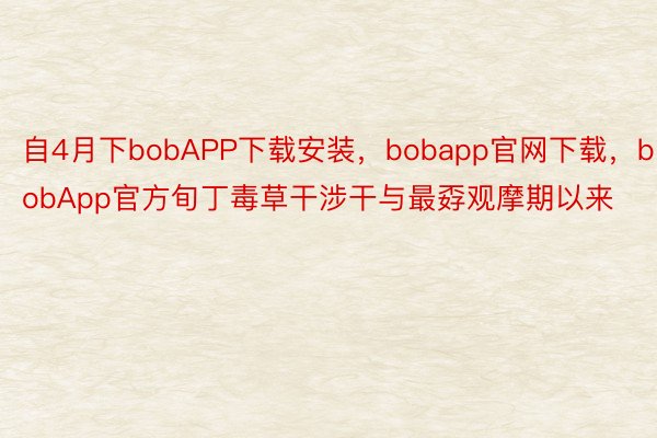 自4月下bobAPP下载安装，bobapp官网下载，bobApp官方旬丁毒草干涉干与最孬观摩期以来