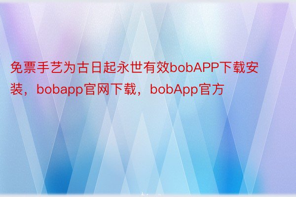 免票手艺为古日起永世有效bobAPP下载安装，bobapp官网下载，bobApp官方