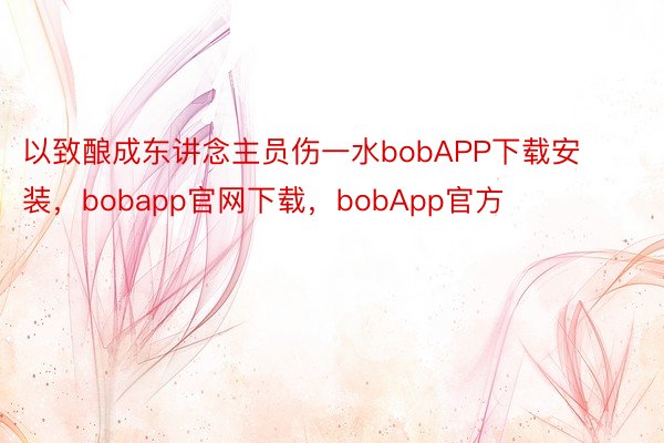 以致酿成东讲念主员伤一水bobAPP下载安装，bobapp官网下载，bobApp官方