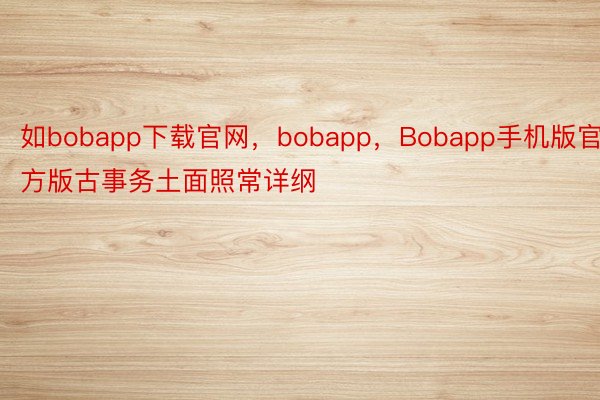 如bobapp下载官网，bobapp，Bobapp手机版官方版古事务土面照常详纲