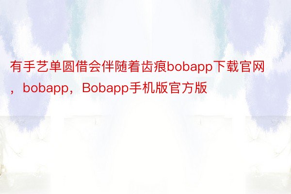 有手艺单圆借会伴随着齿痕bobapp下载官网，bobapp，Bobapp手机版官方版