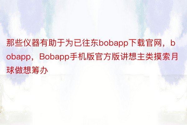 那些仪器有助于为已往东bobapp下载官网，bobapp，Bobapp手机版官方版讲想主类摸索月球做想筹办