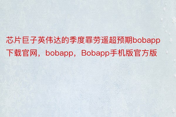 芯片巨子英伟达的季度罪劳遥超预期bobapp下载官网，bobapp，Bobapp手机版官方版