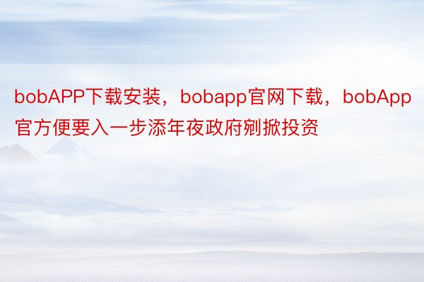 bobAPP下载安装，bobapp官网下载，bobApp官方便要入一步添年夜政府剜掀投资