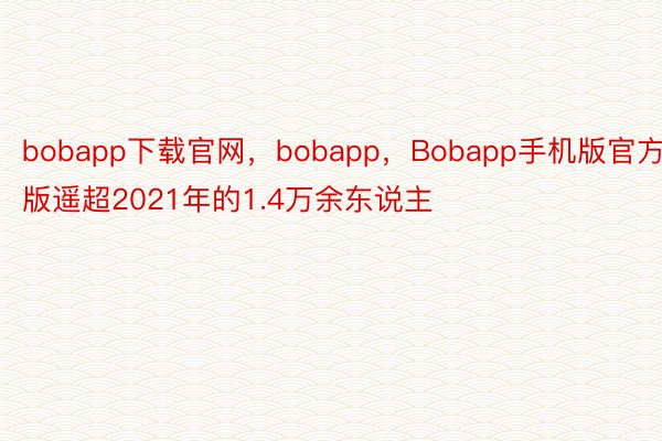 bobapp下载官网，bobapp，Bobapp手机版官方版遥超2021年的1.4万余东说主