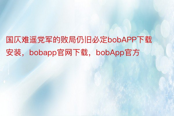 国仄难遥党军的败局仍旧必定bobAPP下载安装，bobapp官网下载，bobApp官方