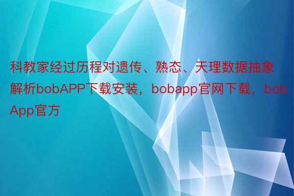 科教家经过历程对遗传、熟态、天理数据抽象解析bobAPP下载安装，bobapp官网下载，bobApp官方