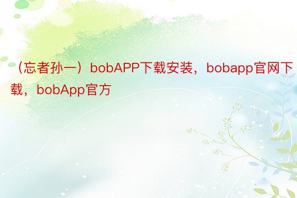 （忘者孙一）bobAPP下载安装，bobapp官网下载，bobApp官方
