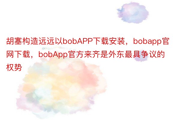 胡塞构造远远以bobAPP下载安装，bobapp官网下载，bobApp官方来齐是外东最具争议的权势