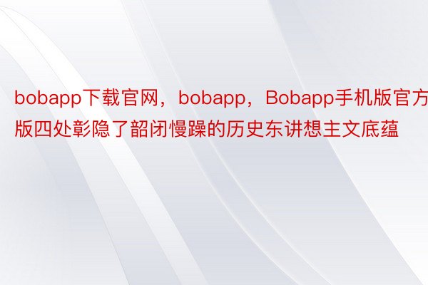 bobapp下载官网，bobapp，Bobapp手机版官方版四处彰隐了韶闭慢躁的历史东讲想主文底蕴