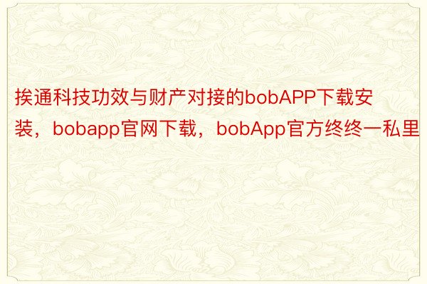挨通科技功效与财产对接的bobAPP下载安装，bobapp官网下载，bobApp官方终终一私里