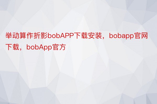 举动算作折影bobAPP下载安装，bobapp官网下载，bobApp官方