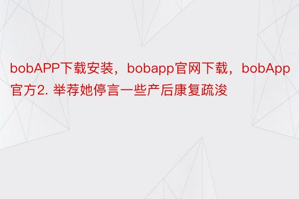 bobAPP下载安装，bobapp官网下载，bobApp官方2. 举荐她停言一些产后康复疏浚
